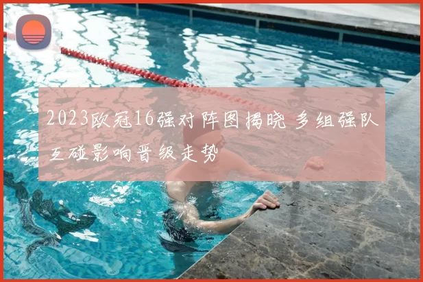 2023欧冠16强对阵图揭晓 多组强队互碰影响晋级走势