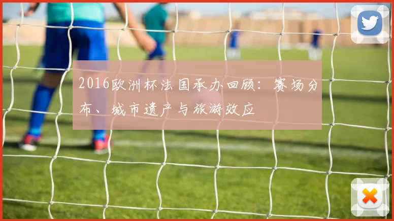 2016欧洲杯法国承办回顾：赛场分布、城市遗产与旅游效应