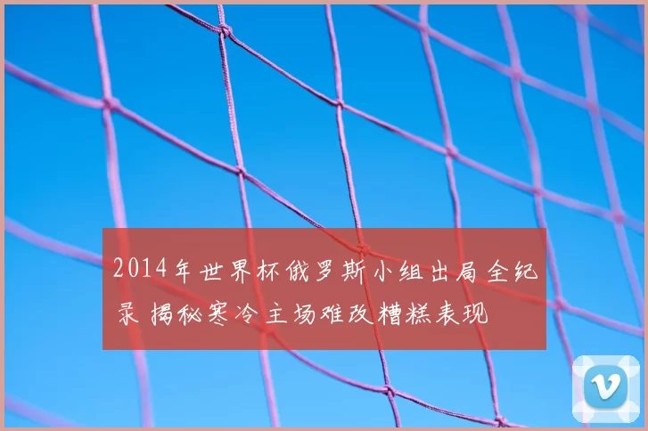 2014年世界杯俄罗斯小组出局全纪录 揭秘寒冷主场难改糟糕表现