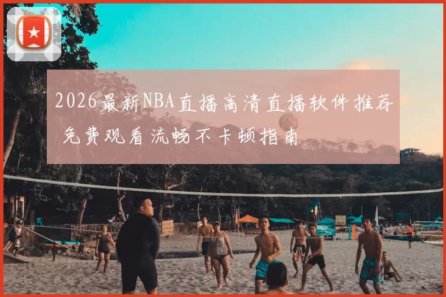 2026最新NBA直播高清直播软件推荐 免费观看流畅不卡顿指南