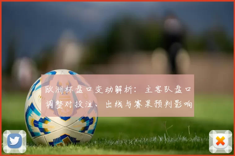 欧洲杯盘口变动解析：主客队盘口调整对投注、出线与赛果预判影响