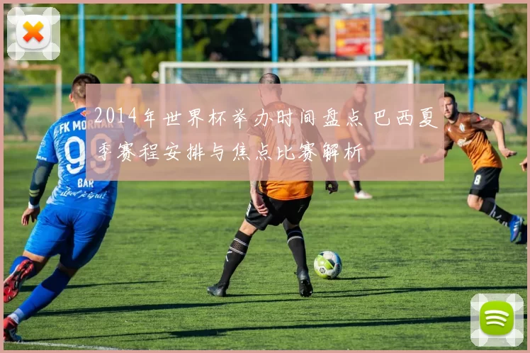 2014年世界杯举办时间盘点 巴西夏季赛程安排与焦点比赛解析