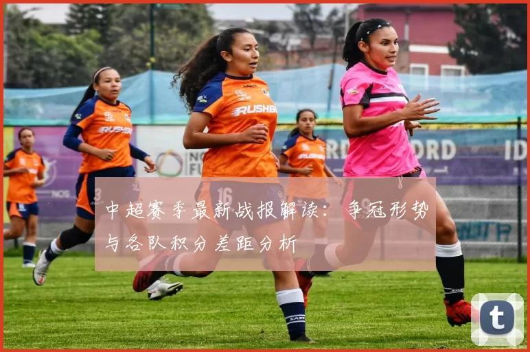 中超赛季最新战报解读：争冠形势与各队积分差距分析