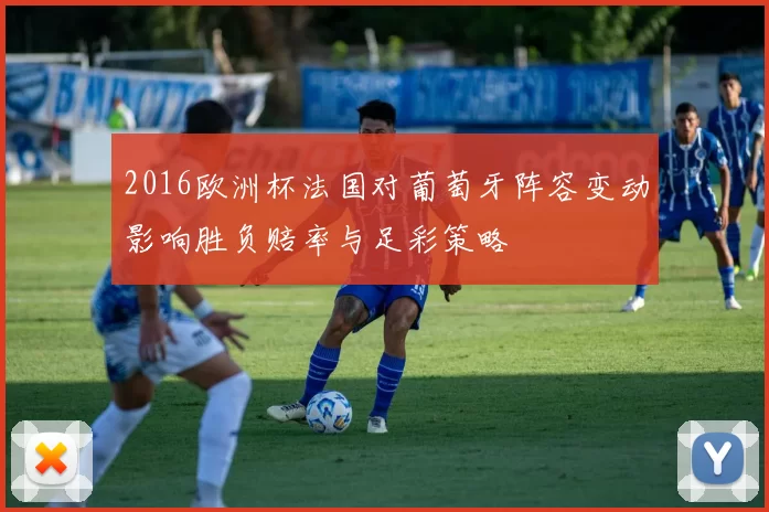 2016欧洲杯法国对葡萄牙阵容变动影响胜负赔率与足彩策略