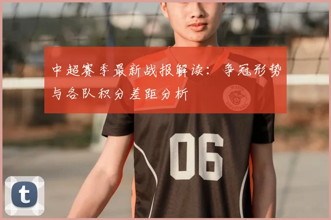 中超赛季最新战报解读：争冠形势与各队积分差距分析