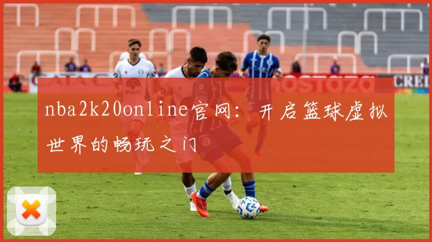 nba2k20online官网：开启篮球虚拟世界的畅玩之门