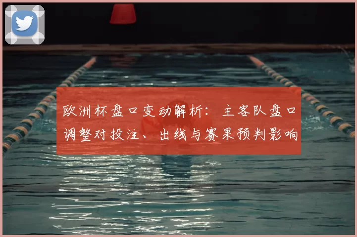 欧洲杯盘口变动解析：主客队盘口调整对投注、出线与赛果预判影响
