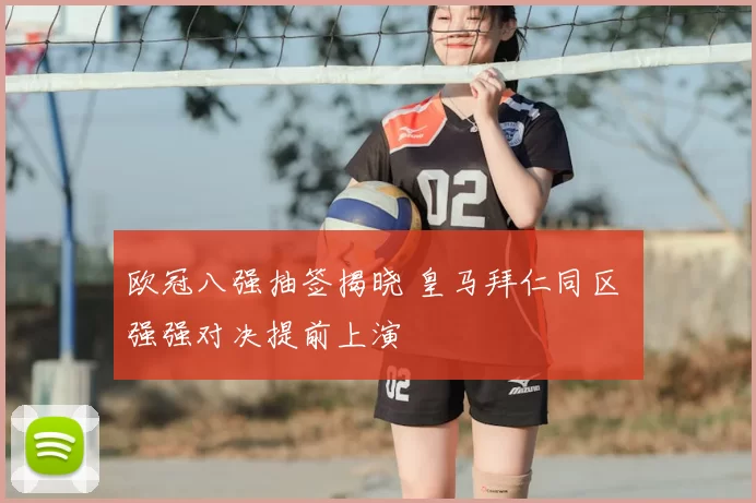 欧冠八强抽签揭晓 皇马拜仁同区 强强对决提前上演