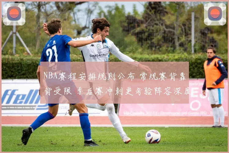 NBA赛程安排规则公布 常规赛背靠背受限 季后赛冲刺更考验阵容深度