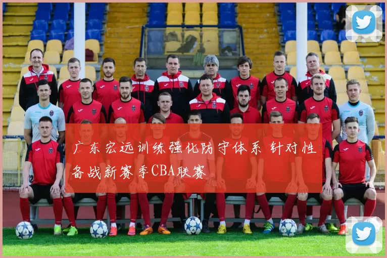 广东宏远训练强化防守体系 针对性备战新赛季CBA联赛