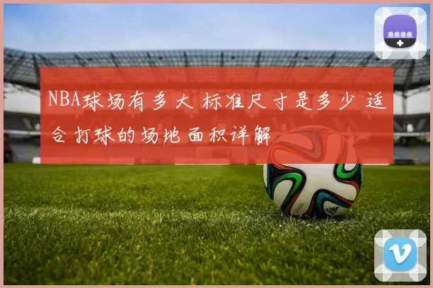 NBA球场有多大 标准尺寸是多少 适合打球的场地面积详解