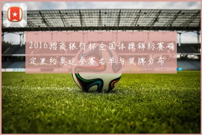 2016招商银行杯全国体操锦标赛确定里约奥运参赛名单与奖牌分布