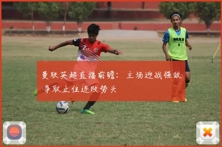 曼联英超直播前瞻：主场迎战强敌 争取止住连败势头