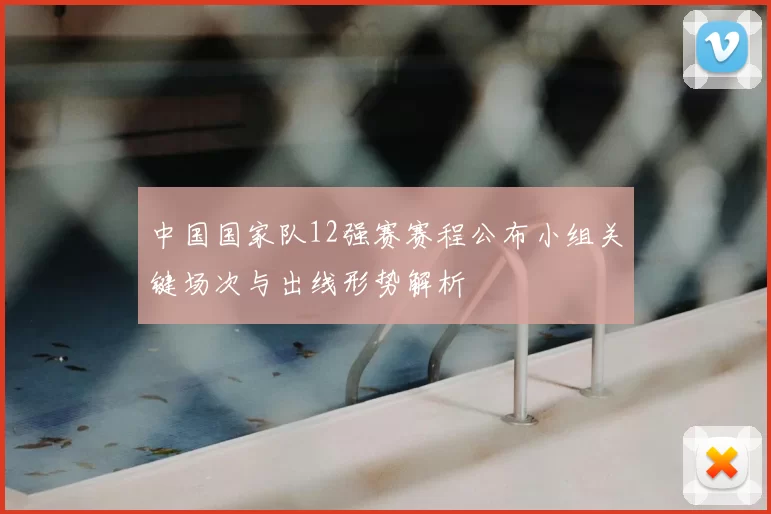 中国国家队12强赛赛程公布小组关键场次与出线形势解析