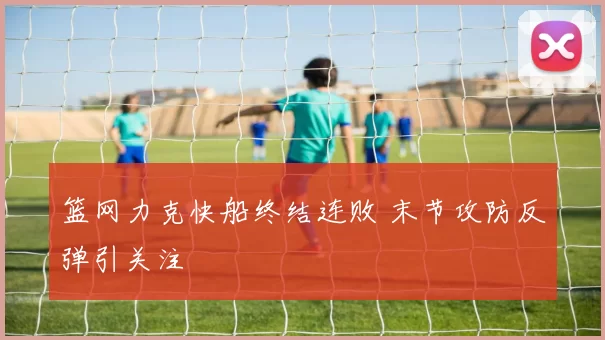 篮网力克快船终结连败 末节攻防反弹引关注