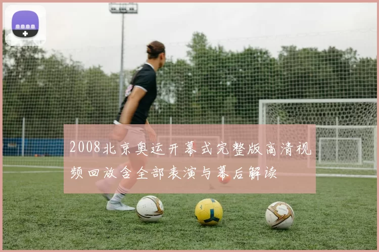 2008北京奥运开幕式完整版高清视频回放含全部表演与幕后解读