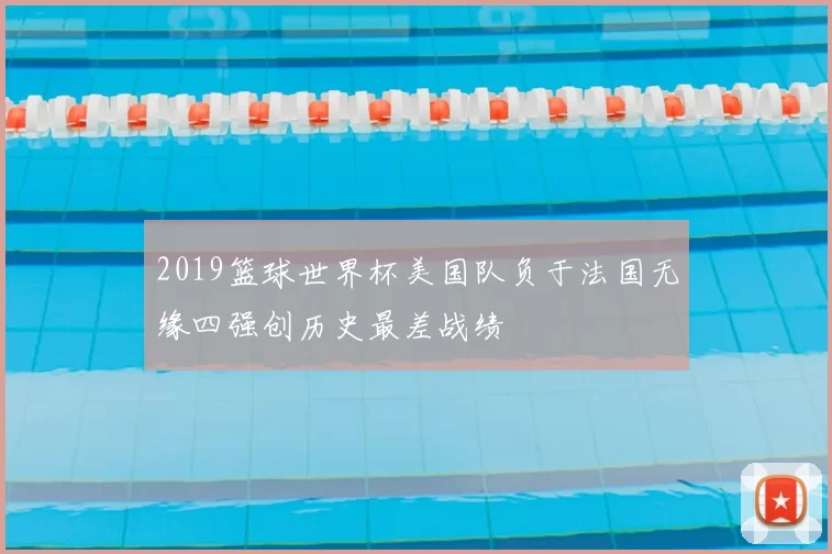 2019篮球世界杯美国队负于法国无缘四强创历史最差战绩