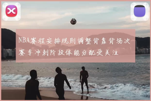 NBA赛程安排规则调整背靠背场次 赛季冲刺阶段体能分配受关注
