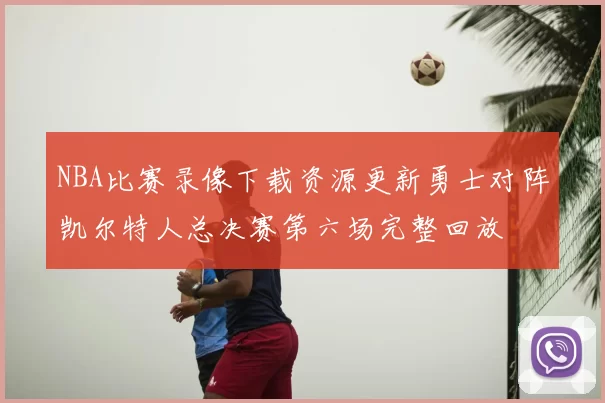 NBA比赛录像下载资源更新勇士对阵凯尔特人总决赛第六场完整回放