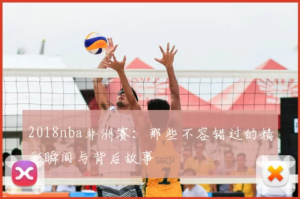 2018nba非洲赛：那些不容错过的精彩瞬间与背后故事