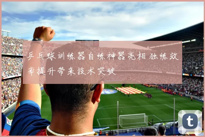 乒乓球训练器自练神器亮相 独练效率提升带来技术突破