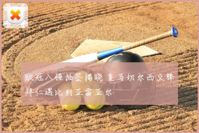 欧冠八强抽签揭晓 皇马切尔西交锋拜仁遇比利亚雷亚尔