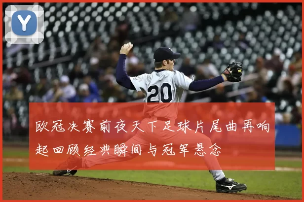 欧冠决赛前夜天下足球片尾曲再响起回顾经典瞬间与冠军悬念