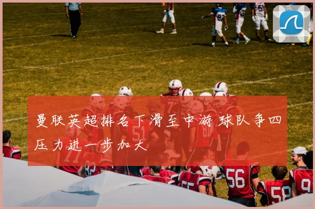 曼联英超排名下滑至中游 球队争四压力进一步加大