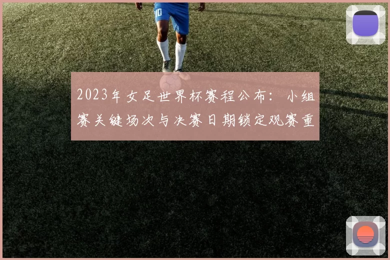 2023年女足世界杯赛程公布：小组赛关键场次与决赛日期锁定观赛重点