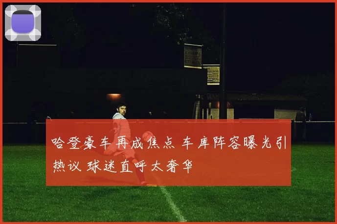 哈登豪车再成焦点 车库阵容曝光引热议 球迷直呼太奢华