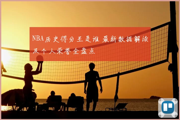 NBA历史得分王是谁 最新数据解读及个人荣誉全盘点