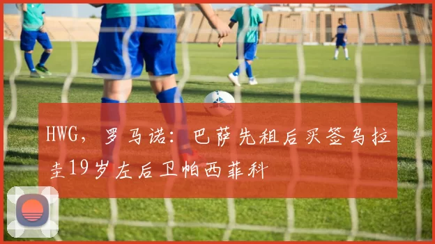 HWG，罗马诺：巴萨先租后买签乌拉圭19岁左后卫帕西菲科