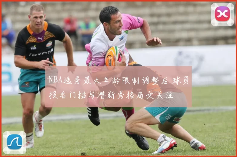 NBA选秀最大年龄限制调整后 球员报名门槛与潜新秀格局受关注
