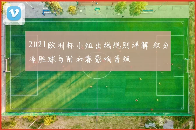 2021欧洲杯小组出线规则详解 积分净胜球与附加赛影响晋级