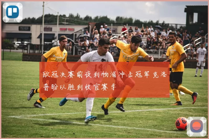 欧冠决赛前夜利物浦冲击冠军克洛普盼以胜利收官赛季