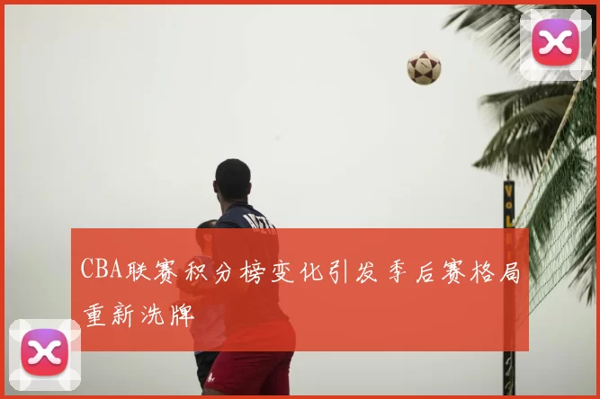 CBA联赛积分榜变化引发季后赛格局重新洗牌