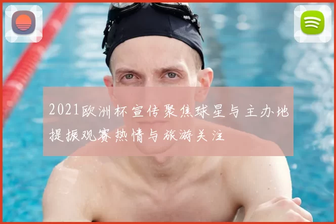 2021欧洲杯宣传聚焦球星与主办地提振观赛热情与旅游关注