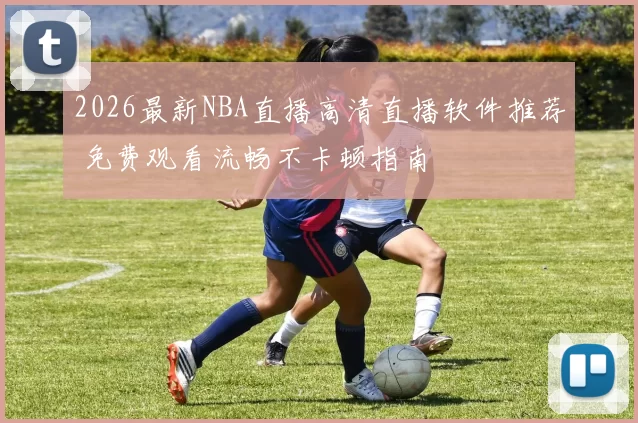 2026最新NBA直播高清直播软件推荐 免费观看流畅不卡顿指南