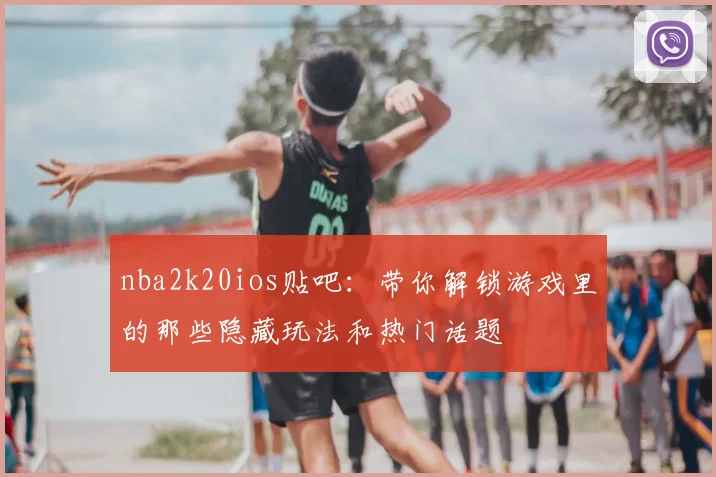 nba2k20ios贴吧：带你解锁游戏里的那些隐藏玩法和热门话题