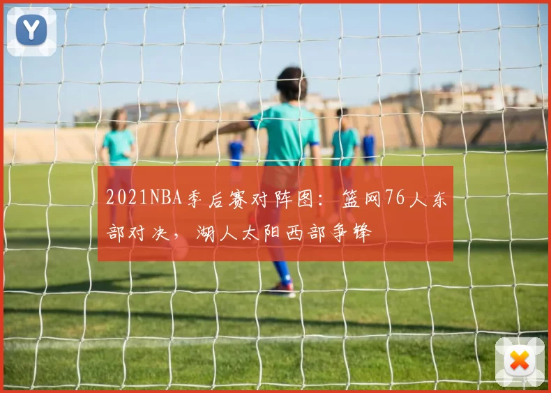 2021NBA季后赛对阵图：篮网76人东部对决，湖人太阳西部争锋