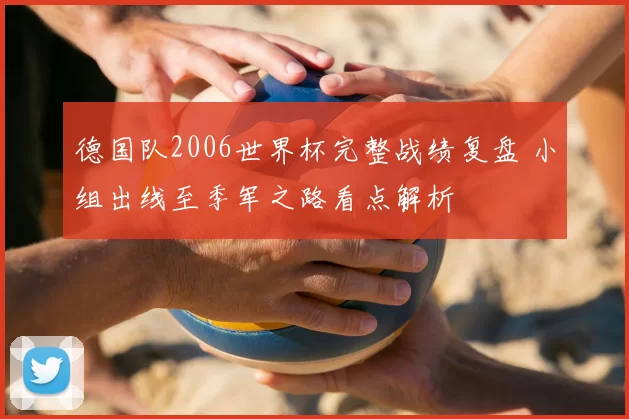 德国队2006世界杯完整战绩复盘 小组出线至季军之路看点解析