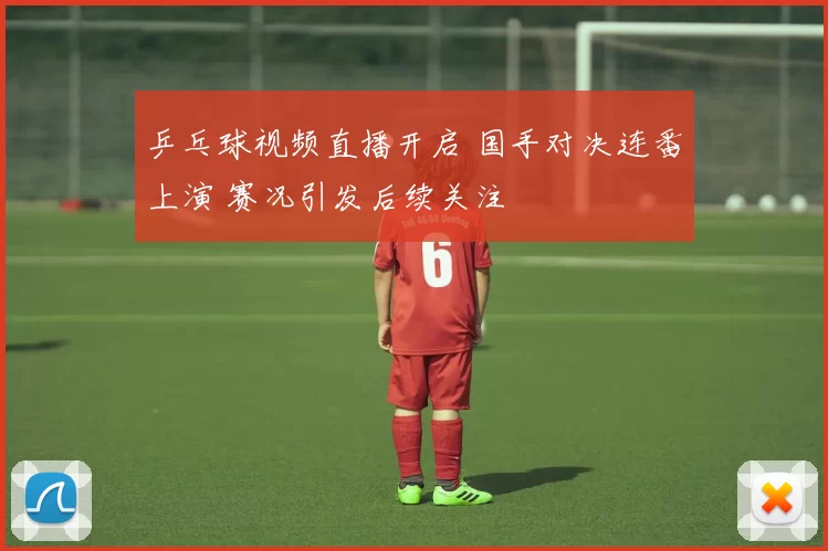 乒乓球视频直播开启 国手对决连番上演 赛况引发后续关注