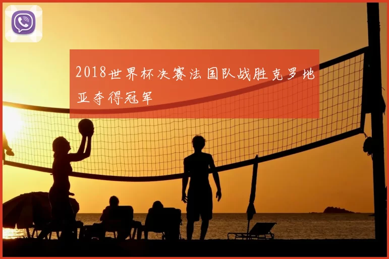 2018世界杯决赛法国队战胜克罗地亚夺得冠军