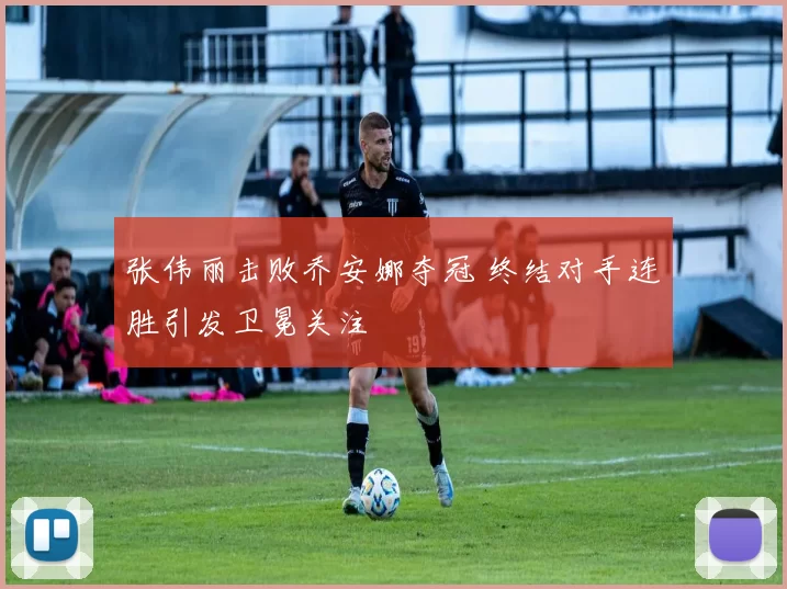 张伟丽击败乔安娜夺冠 终结对手连胜引发卫冕关注