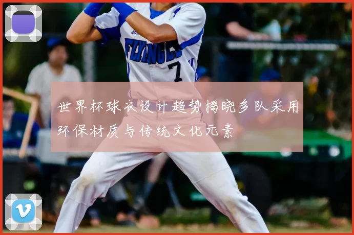 世界杯球衣设计趋势揭晓多队采用环保材质与传统文化元素