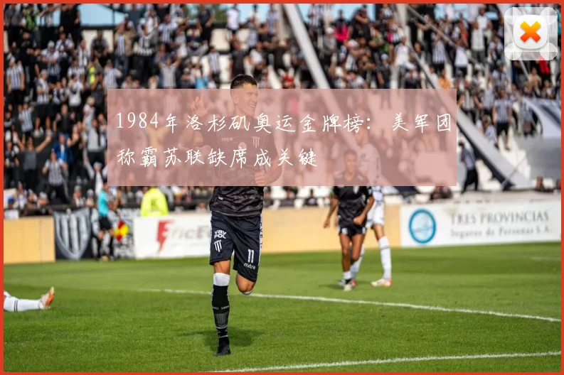 1984年洛杉矶奥运金牌榜：美军团称霸苏联缺席成关键