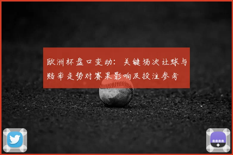 欧洲杯盘口变动：关键场次让球与赔率走势对赛果影响及投注参考